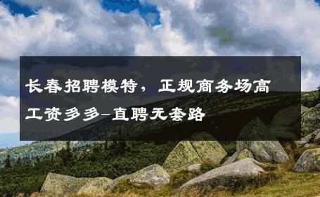 长春招聘模特，正规商务场高工资多多-直聘无套路 