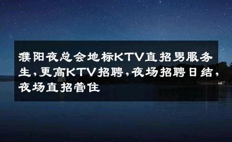 濮阳夜总会地标KTV直招男服务生,更高KTV招聘,夜场招聘日结,夜场直招管住