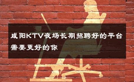 咸阳KTV夜场长期招聘好的平台需要更好的你 