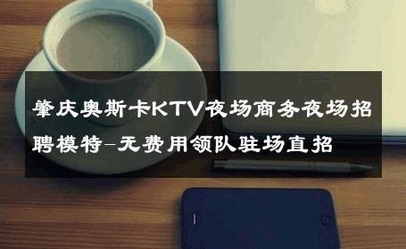 肇庆奥斯卡KTV夜场商务夜场招聘模特-无费用领队驻场直招 