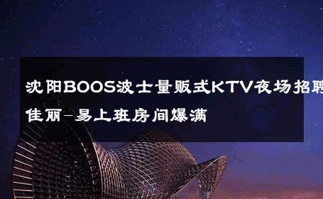 沈阳BOOS波士量贩式KTV夜场招聘佳丽-易上班房间爆满 