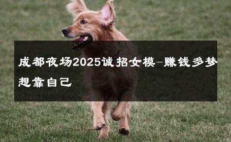 成都夜场2025诚招女模-赚钱多梦想靠自己 