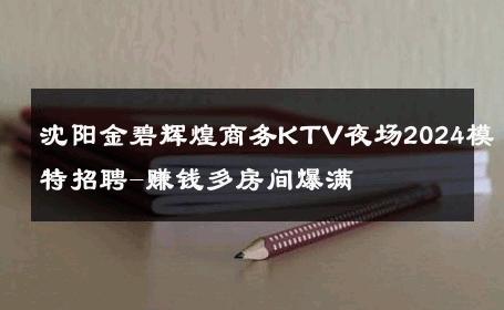 沈阳金碧辉煌商务KTV夜场2024模特招聘-赚钱多房间爆满 