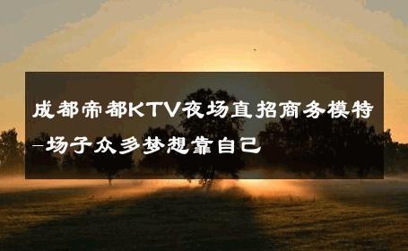 成都帝都KTV夜场直招商务模特-场子众多梦想靠自己 