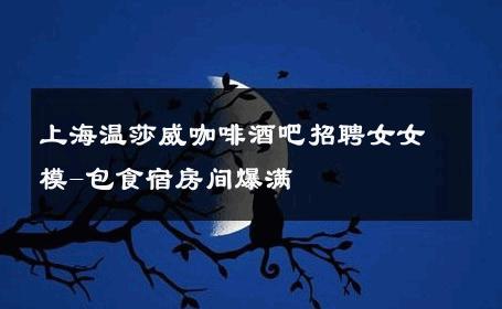 上海温莎威咖啡酒吧招聘女女模-包食宿房间爆满 
