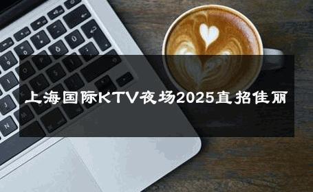 上海国际KTV夜场2025直招佳丽 