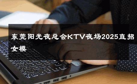 东莞阳光夜总会KTV夜场2025直招女模 