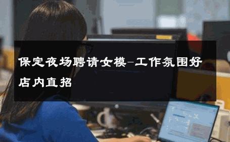 保定夜场聘请女模-工作氛围好店内直招 