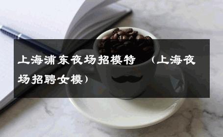 上海浦东夜场招模特 （上海夜场招聘女模） 