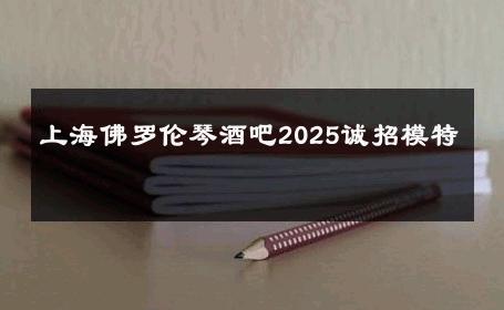 上海佛罗伦琴酒吧2025诚招模特 