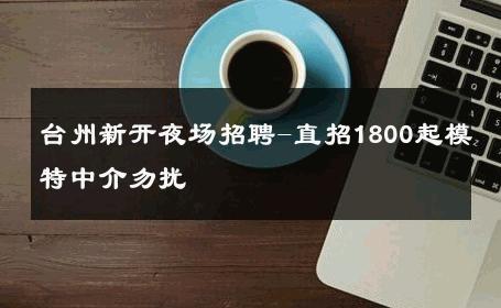 台州新开夜场招聘-直招1800起模特中介勿扰 
