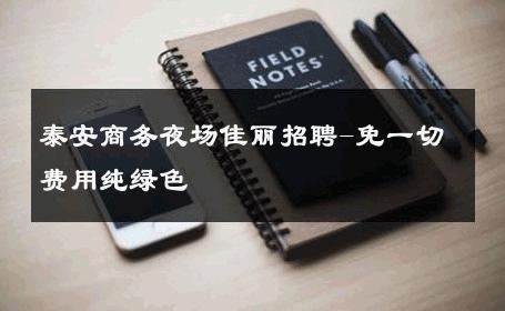 泰安商务夜场佳丽招聘-免一切费用纯绿色 