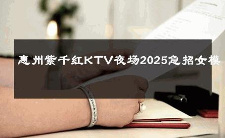 惠州紫千红KTV夜场2025急招女模 