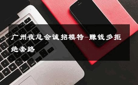 广州夜总会诚招模特-赚钱多拒绝套路 