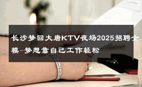 长沙梦回大唐KTV夜场2025招聘女模-梦想靠自己工作轻松 