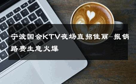 宁波国会KTV夜场直招佳丽-报销路费生意火爆 