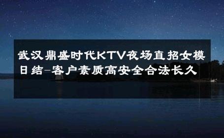 武汉鼎盛时代KTV夜场直招女模日结-客户素质高安全合法长久 
