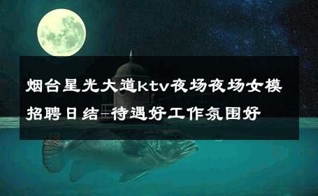 烟台星光大道ktv夜场夜场女模招聘日结-待遇好工作氛围好 