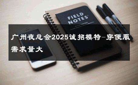 广州夜总会2025诚招模特-穿便服需求量大 