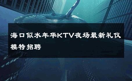 海口似水年华KTV夜场最新礼仪模特招聘 