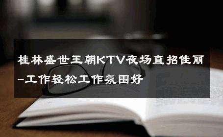 桂林盛世王朝KTV夜场直招佳丽-工作轻松工作氛围好 