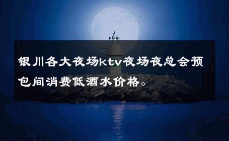 银川各大夜场ktv夜场夜总会预包间消费低酒水价格。 