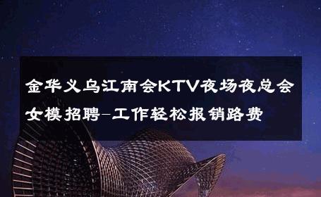 金华义乌江南会KTV夜场夜总会女模招聘-工作轻松报销路费 