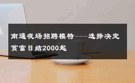 南通夜场招聘模特---选择决定贫富日结2000起 