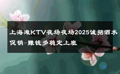 上海滩KTV夜场夜场2025诚招酒水促销-赚钱多稳定上班 