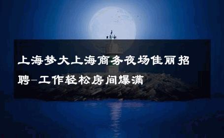 上海梦大上海商务夜场佳丽招聘-工作轻松房间爆满 