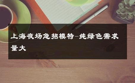 上海夜场急招模特-纯绿色需求量大 