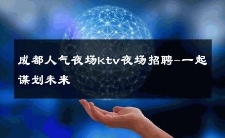 成都人气夜场ktv夜场招聘-一起谋划未来 