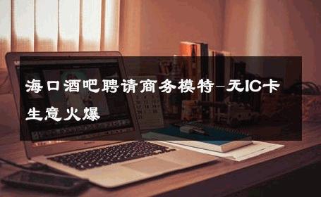 海口酒吧聘请商务模特-无IC卡生意火爆 