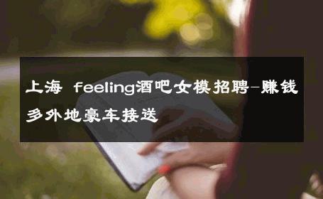 上海 feeling酒吧女模招聘-赚钱多外地豪车接送 
