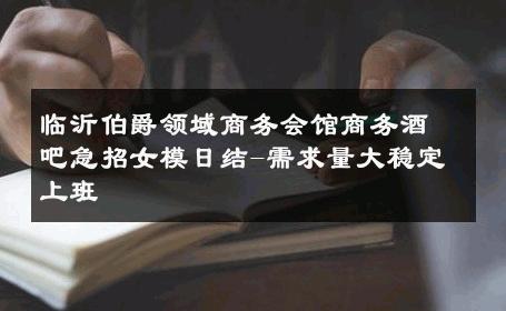 临沂伯爵领域商务会馆商务酒吧急招女模日结-需求量大稳定上班 