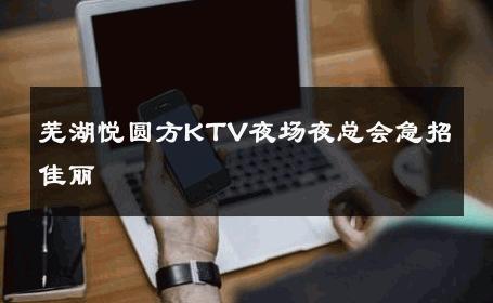 芜湖悦圆方KTV夜场夜总会急招佳丽 