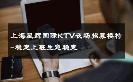 上海星辉国际KTV夜场招募模特-稳定上班生意稳定 