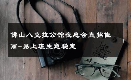 佛山八克拉公馆夜总会直招佳丽-易上班生意稳定 