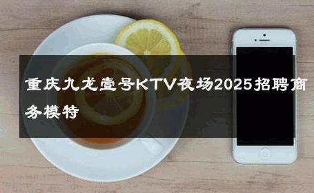 重庆九龙壹号KTV夜场2025招聘商务模特 