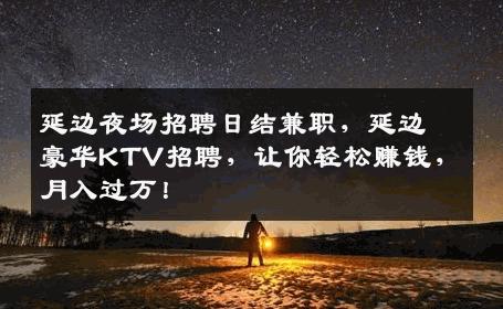 延边夜场招聘日结兼职，延边豪华KTV招聘，让你轻松赚钱，月入过万！