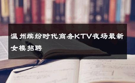 温州缤纷时代商务KTV夜场最新女模招聘 