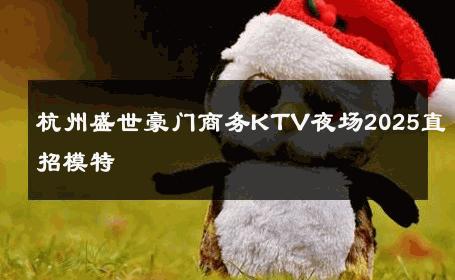 杭州盛世豪门商务KTV夜场2025直招模特 