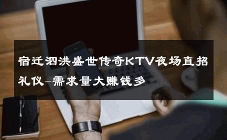 宿迁泗洪盛世传奇KTV夜场直招礼仪-需求量大赚钱多 