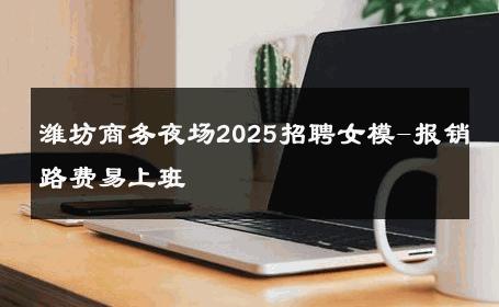 潍坊商务夜场2025招聘女模-报销路费易上班 