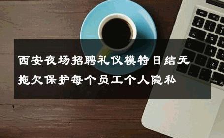 西安夜场招聘礼仪模特日结无拖欠保护每个员工个人隐私 