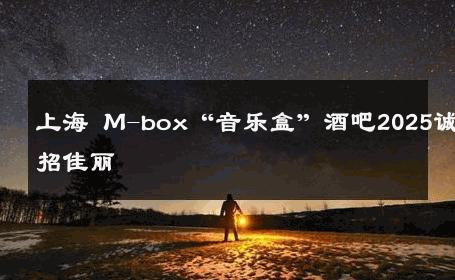 上海 M-box“音乐盒”酒吧2025诚招佳丽 