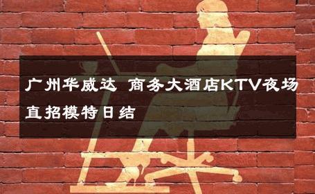 广州华威达 商务大酒店KTV夜场直招模特日结 