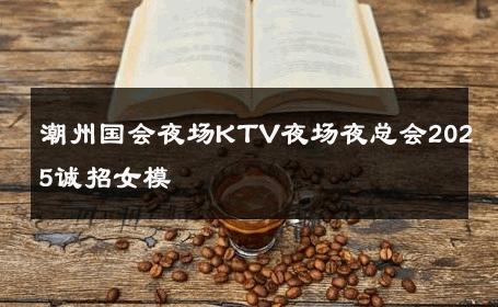 潮州国会夜场KTV夜场夜总会2025诚招女模 