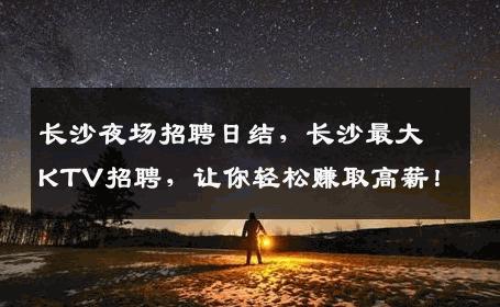 长沙夜场招聘日结，长沙最大KTV招聘，让你轻松赚取高薪！