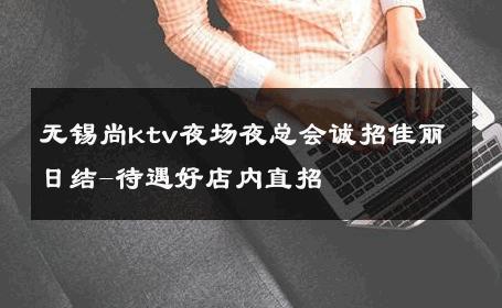 无锡尚ktv夜场夜总会诚招佳丽日结-待遇好店内直招 